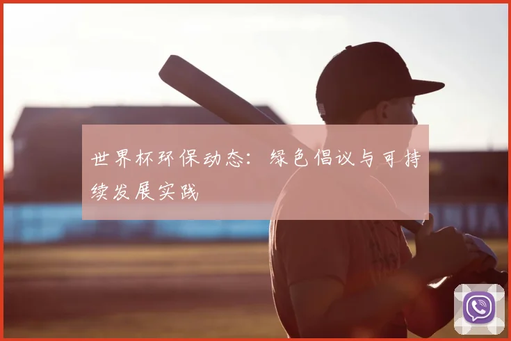世界杯环保动态:绿色倡议与可持续发展实践