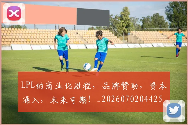 LPL的商业化进程,品牌赞助,资本涌入,未来可期!_20260702044250