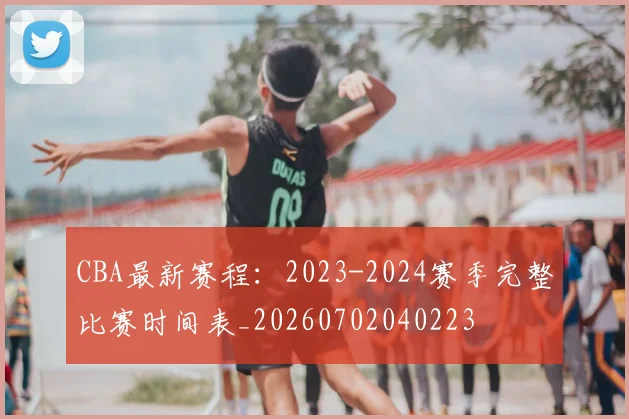CBA最新赛程:2023-2024赛季完整比赛时间表_20260702040223