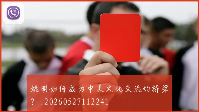 姚明如何成为中美文化交流的桥梁？_20260527112241