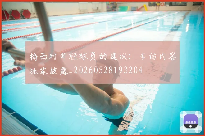 梅西对年轻球员的建议：专访内容独家披露_20260528193204