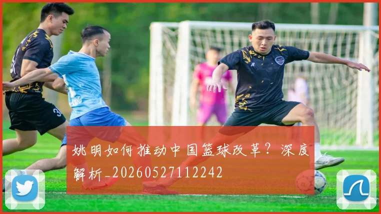 姚明如何推动中国篮球改革?深度解析_20260527112242