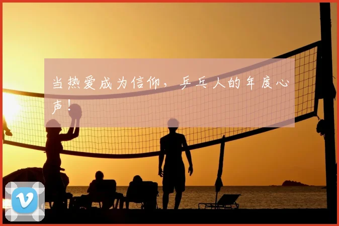 当热爱成为信仰，乒乓人的年度心声！