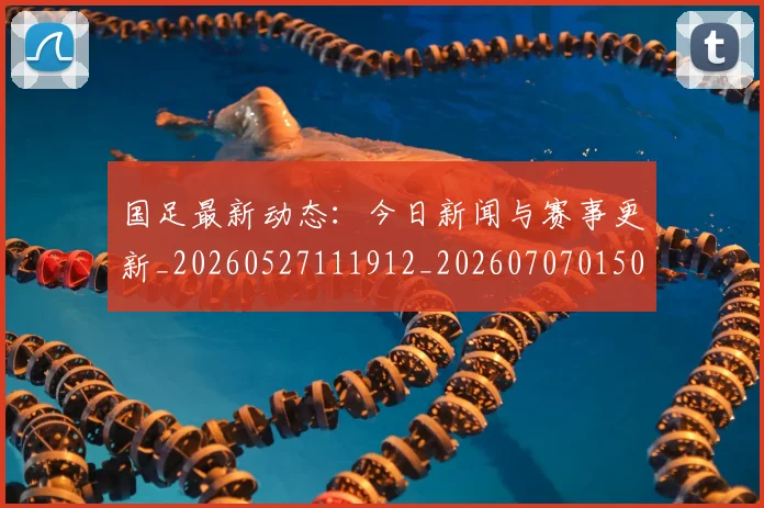 国足最新动态：今日新闻与赛事更新_20260527111912_20260707015041