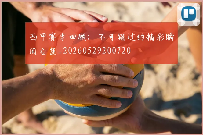 西甲赛季回顾:不可错过的精彩瞬间合集_20260529200720