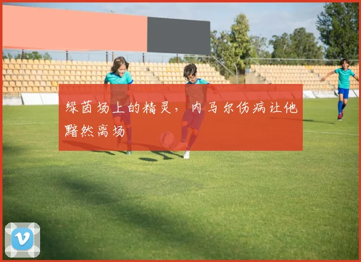 绿茵场上的精灵，内马尔伤病让他黯然离场