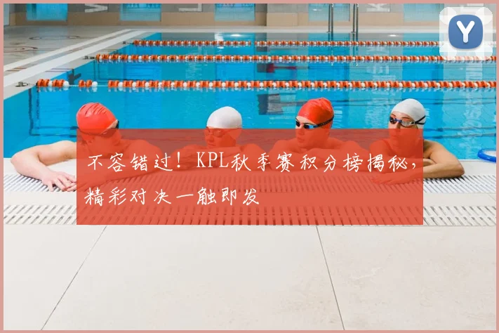 不容错过!KPL秋季赛积分榜揭秘,精彩对决一触即发