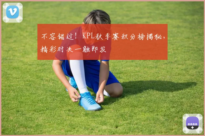 不容错过!KPL秋季赛积分榜揭秘,精彩对决一触即发