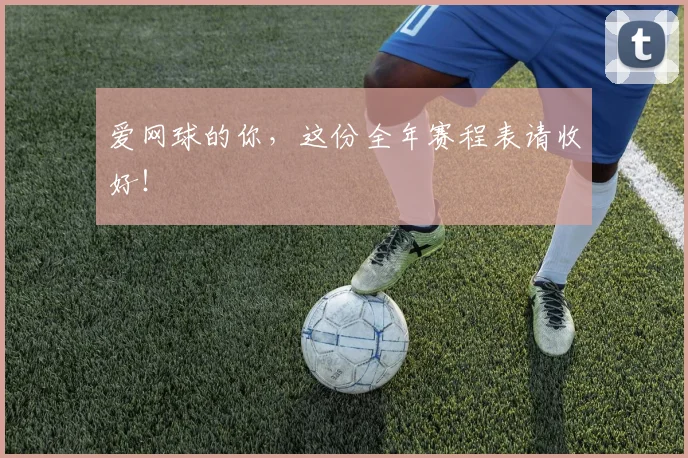 爱网球的你，这份全年赛程表请收好！