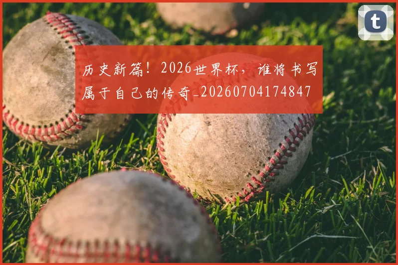 历史新篇！2026世界杯，谁将书写属于自己的传奇_20260704174847