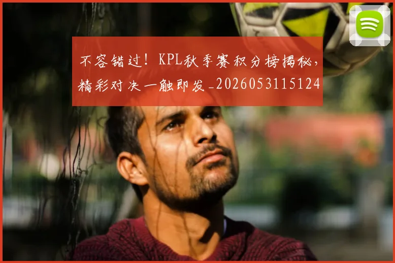不容错过！KPL秋季赛积分榜揭秘，精彩对决一触即发_20260531151241_20260702174728