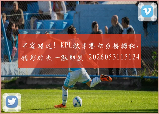 不容错过!KPL秋季赛积分榜揭秘,精彩对决一触即发_20260531151241_20260702174728