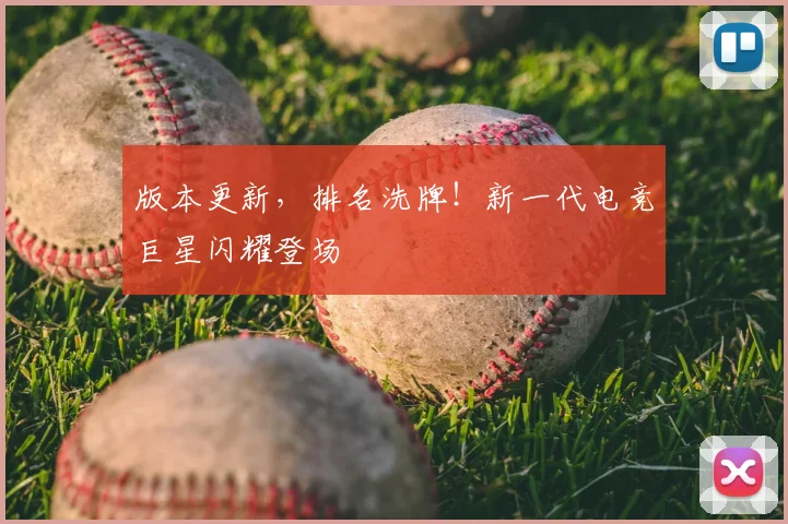 版本更新，排名洗牌！新一代电竞巨星闪耀登场