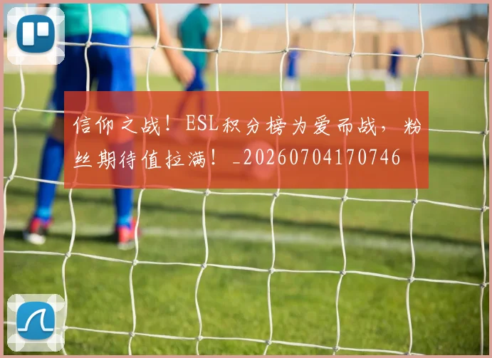 信仰之战！ESL积分榜为爱而战，粉丝期待值拉满！_20260704170746