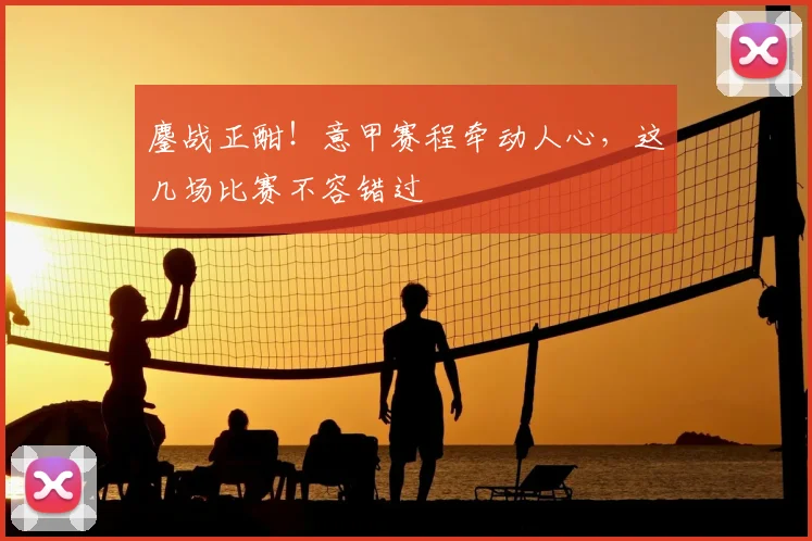鏖战正酣!意甲赛程牵动人心,这几场比赛不容错过
