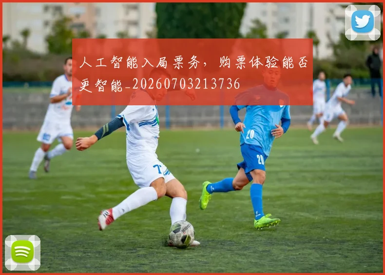 人工智能入局票务,购票体验能否更智能_20260703213736