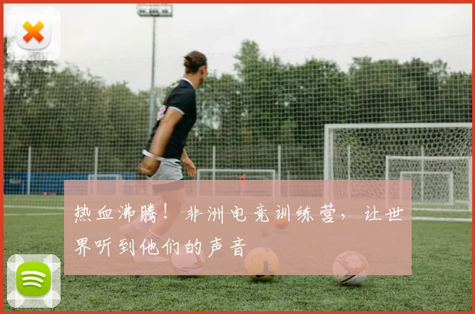 热血沸腾！非洲电竞训练营，让世界听到他们的声音