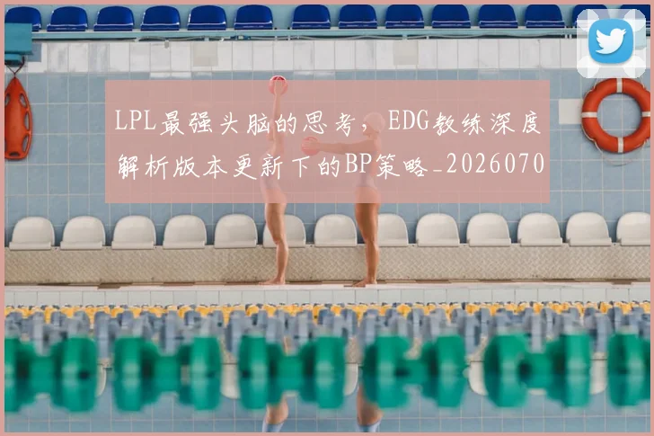 LPL最强头脑的思考,EDG教练深度解析版本更新下的BP策略_20260702044249