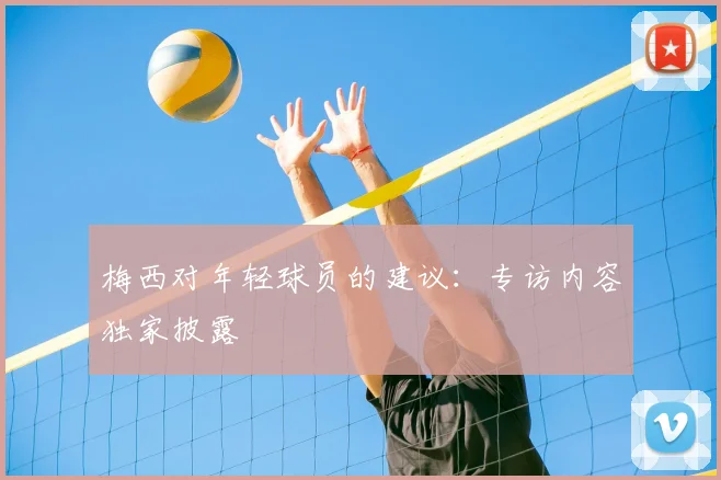 梅西对年轻球员的建议:专访内容独家披露