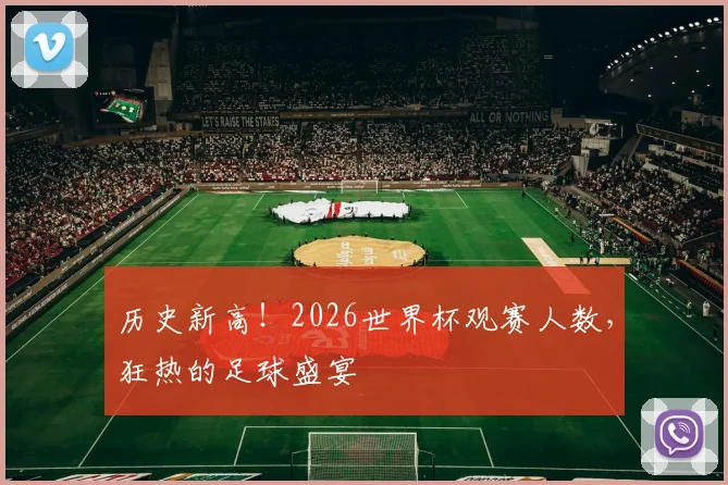 历史新高!2026世界杯观赛人数,狂热的足球盛宴