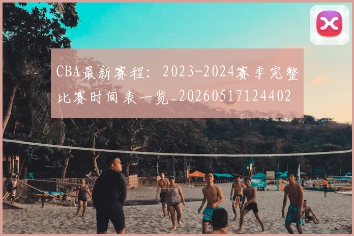 CBA最新赛程:2023-2024赛季完整比赛时间表一览_20260517124402