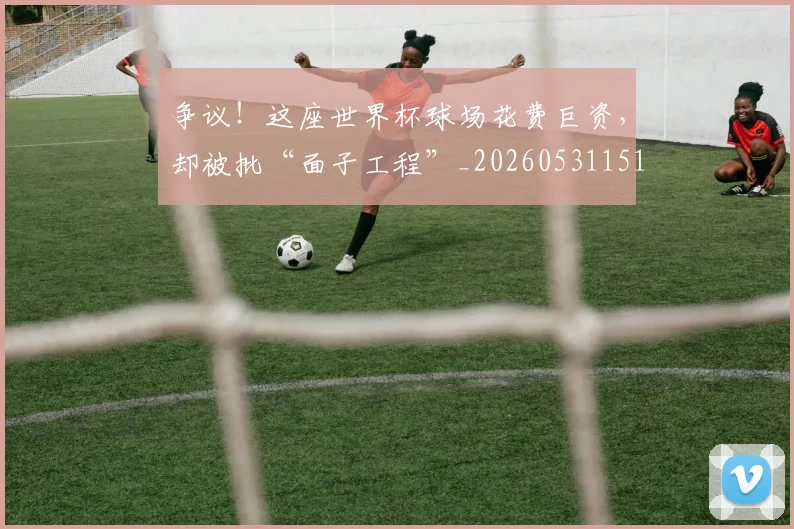 争议！这座世界杯球场花费巨资，却被批“面子工程”_20260531151704