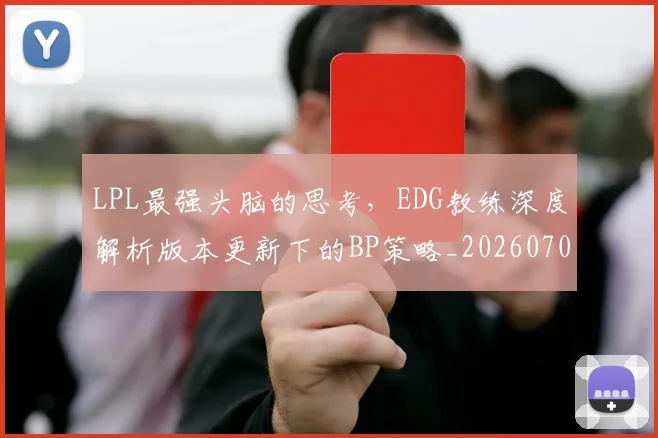 LPL最强头脑的思考,EDG教练深度解析版本更新下的BP策略_20260702044249