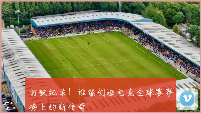 打破纪录!谁能创造电竞全球赛事榜上的新传奇