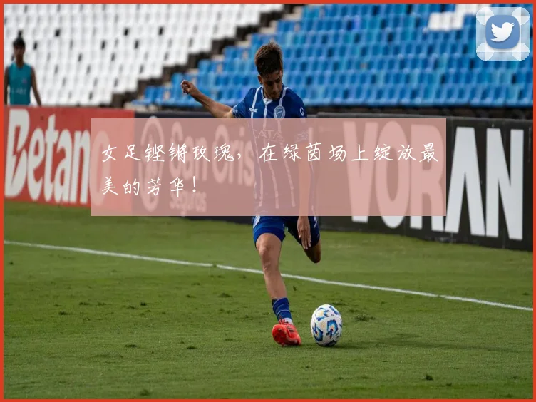 女足铿锵玫瑰,在绿茵场上绽放最美的芳华!