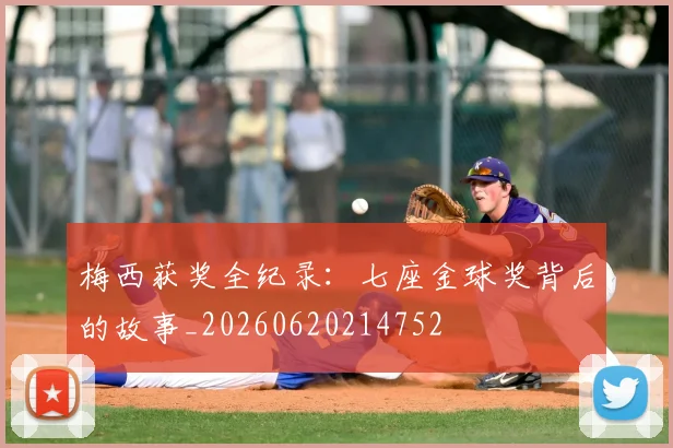 梅西获奖全纪录：七座金球奖背后的故事_20260620214752
