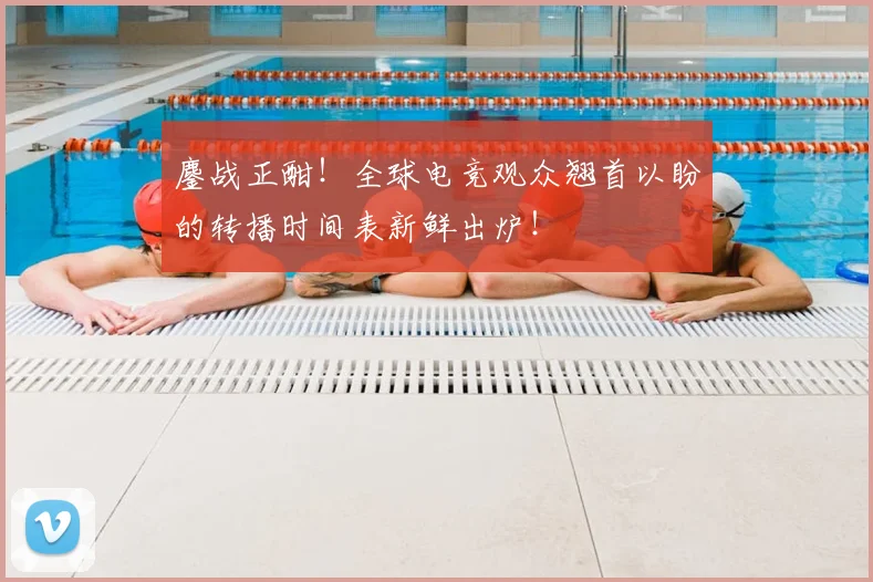 鏖战正酣!全球电竞观众翘首以盼的转播时间表新鲜出炉!