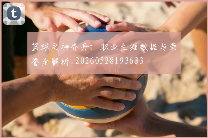 篮球之神乔丹:职业生涯数据与荣誉全解析_20260528193633