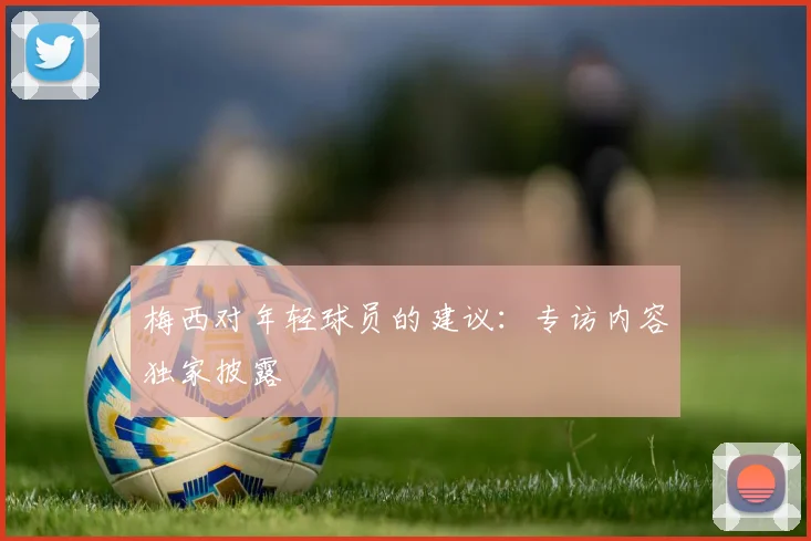 梅西对年轻球员的建议：专访内容独家披露