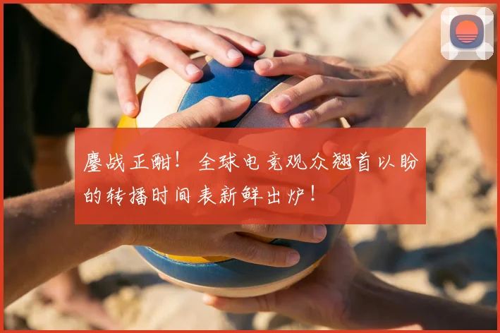 鏖战正酣！全球电竞观众翘首以盼的转播时间表新鲜出炉！