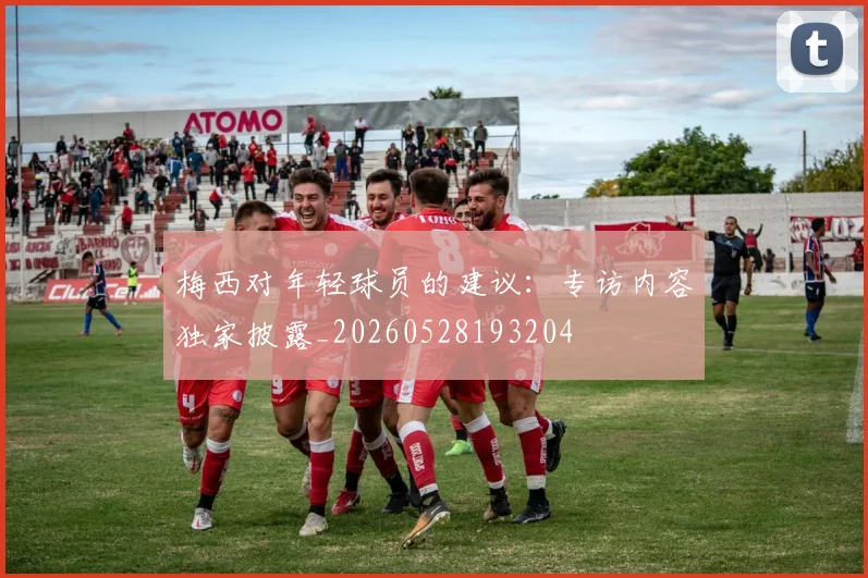 梅西对年轻球员的建议:专访内容独家披露_20260528193204