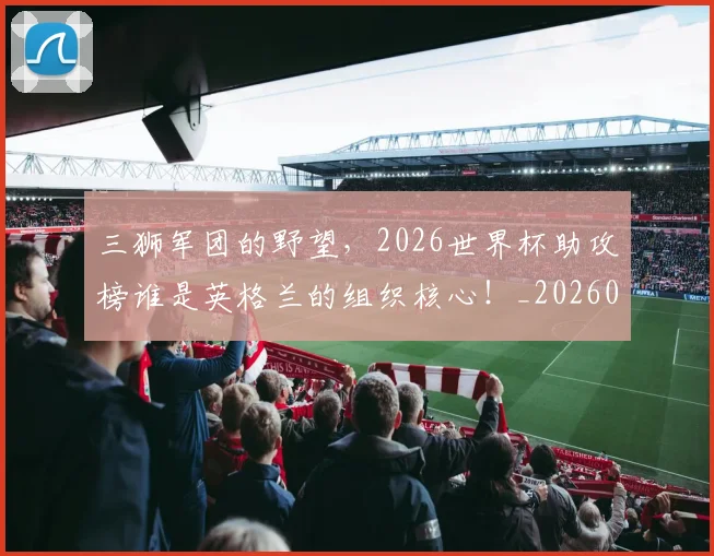 三狮军团的野望,2026世界杯助攻榜谁是英格兰的组织核心!_20260531151107
