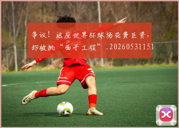 争议!这座世界杯球场花费巨资,却被批“面子工程”_20260531151704