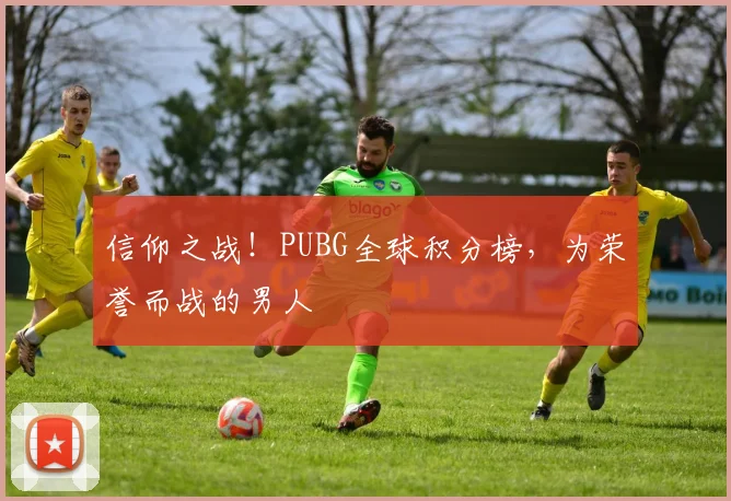 信仰之战！PUBG全球积分榜，为荣誉而战的男人
